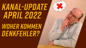 Kanal-Update April 2022 – Woher kommen Denkfehler?
