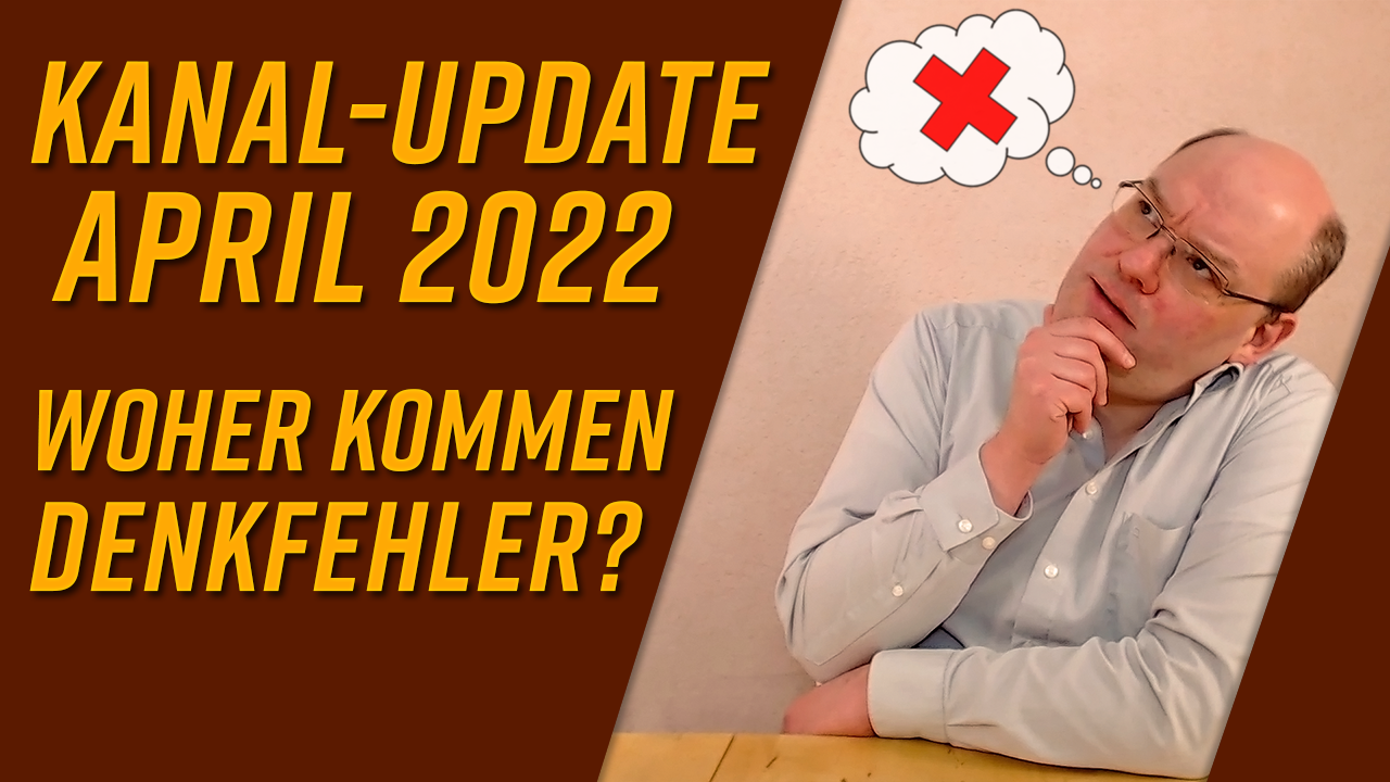Kanal-Update April 2022 – Woher kommen Denkfehler?