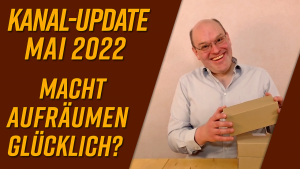 Kanal-Update Mai 2022 – Macht Aufräumen glücklich?
