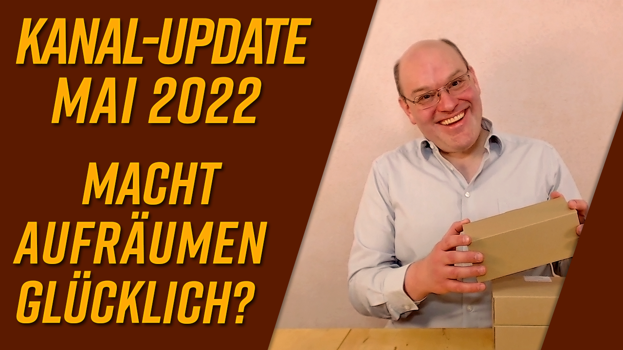 Kanal-Update Mai 2022 – Macht Aufräumen glücklich?
